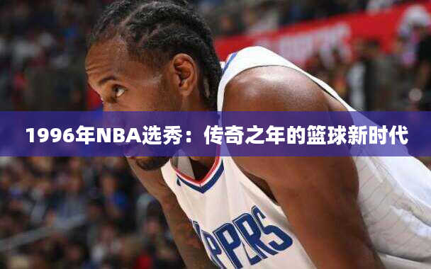 1996年NBA选秀：传奇之年的篮球新时代