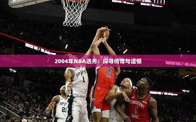 2004年NBA选秀：探寻传奇与遗憾