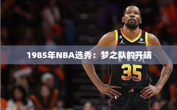 1985年NBA选秀：梦之队的开端