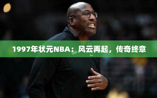 1997年状元NBA：风云再起，传奇终章