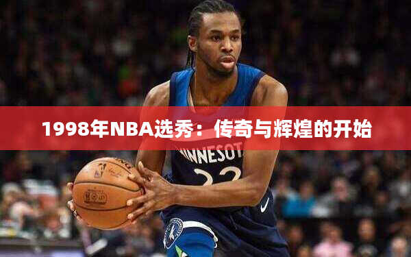 1998年NBA选秀：传奇与辉煌的开始