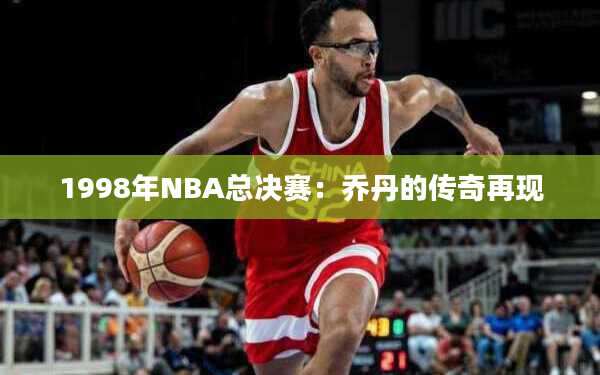 1998年NBA总决赛：乔丹的传奇再现