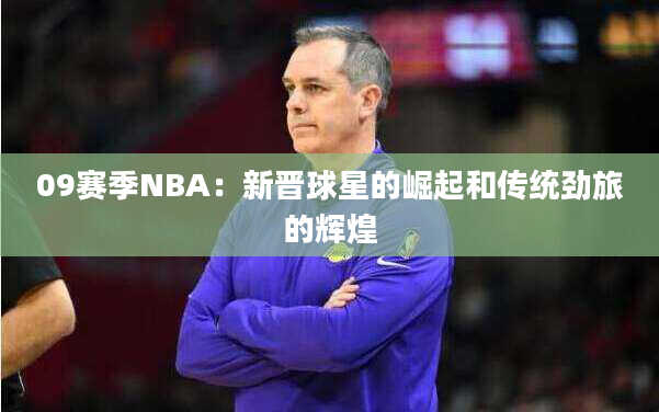 09赛季NBA：新晋球星的崛起和传统劲旅的辉煌