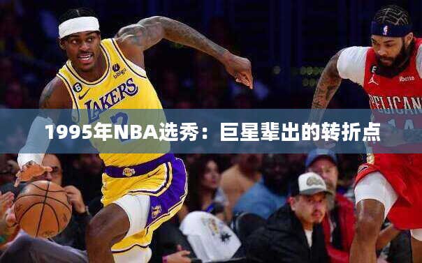 1995年NBA选秀：巨星辈出的转折点