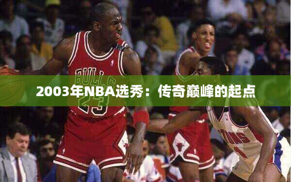 2003年NBA选秀：传奇巅峰的起点