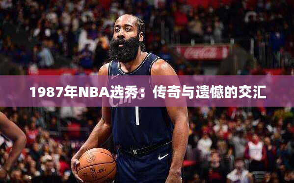 1987年NBA选秀：传奇与遗憾的交汇