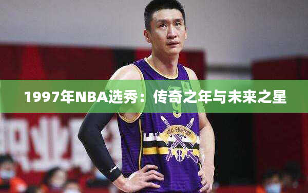 1997年NBA选秀：传奇之年与未来之星