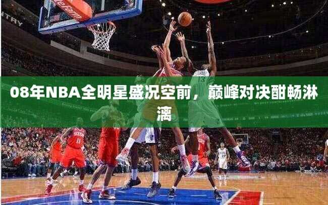 08年NBA全明星盛况空前，巅峰对决酣畅淋漓