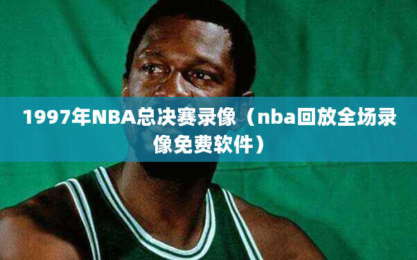 1997年NBA总决赛录像（nba回放全场录像免费软件）