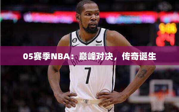 05赛季NBA：巅峰对决，传奇诞生