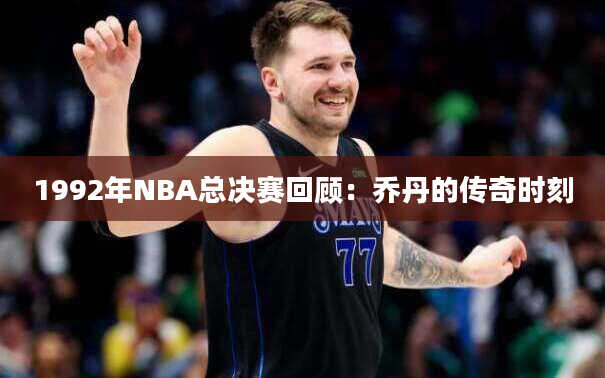 1992年NBA总决赛回顾：乔丹的传奇时刻