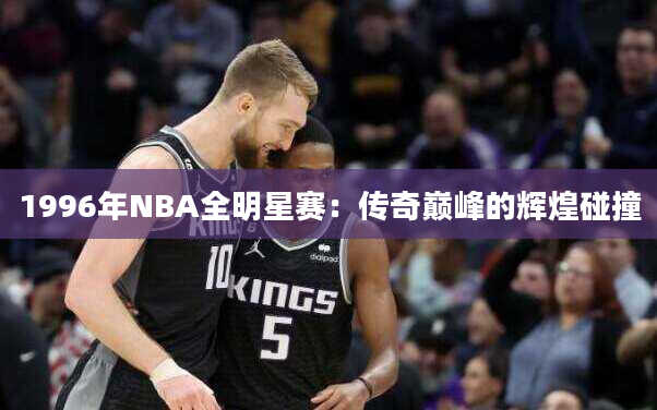 1996年NBA全明星赛：传奇巅峰的辉煌碰撞