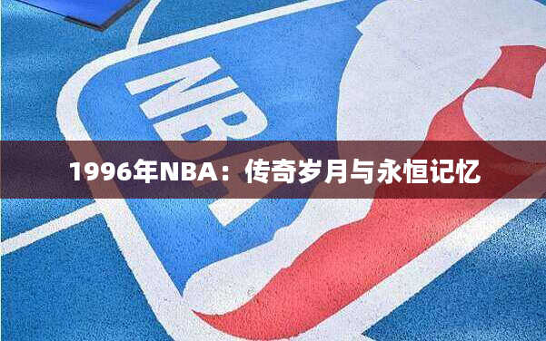 1996年NBA：传奇岁月与永恒记忆