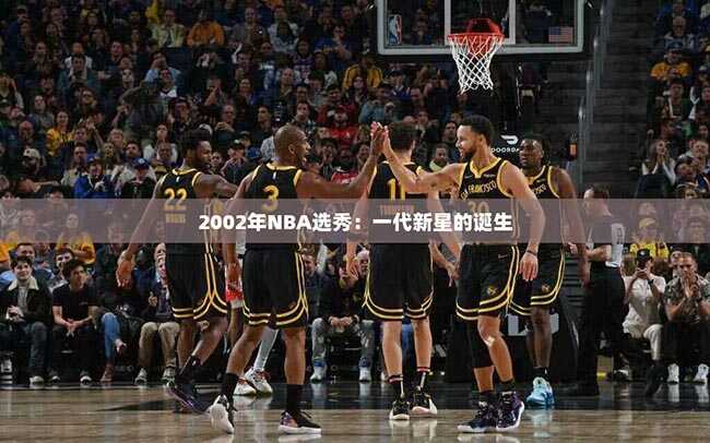 2002年NBA选秀：一代新星的诞生