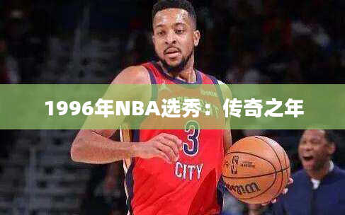 1996年NBA选秀：传奇之年