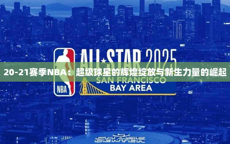 20-21赛季NBA：超级球星的辉煌绽放与新生力量的崛起