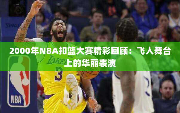 2000年NBA扣篮大赛精彩回顾：飞人舞台上的华丽表演