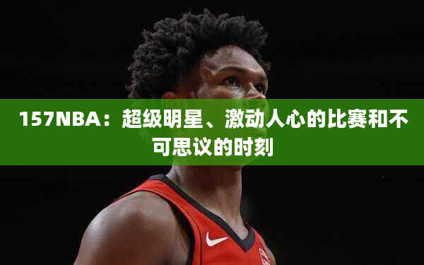 157NBA：超级明星、激动人心的比赛和不可思议的时刻