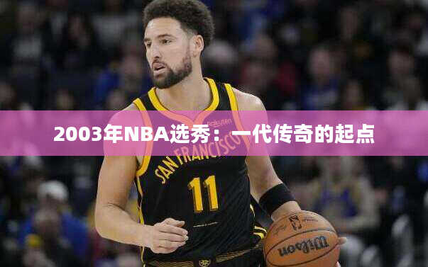 2003年NBA选秀：一代传奇的起点