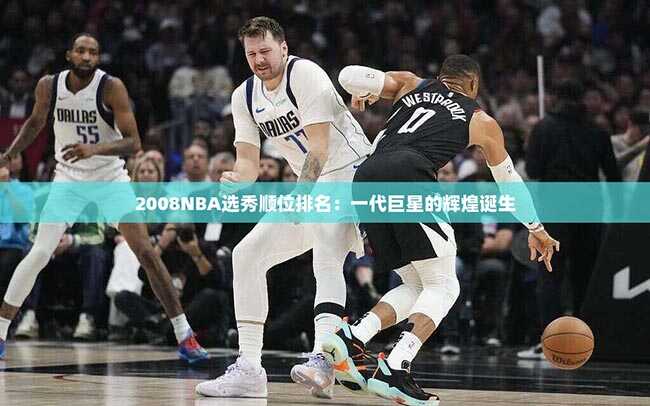 2008NBA选秀顺位排名：一代巨星的辉煌诞生