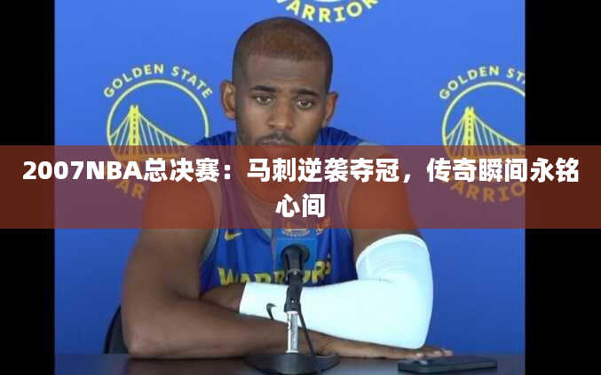 2007NBA总决赛：马刺逆袭夺冠，传奇瞬间永铭心间