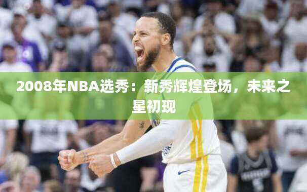 2008年NBA选秀：新秀辉煌登场，未来之星初现