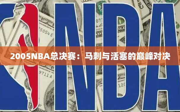 2005NBA总决赛：马刺与活塞的巅峰对决