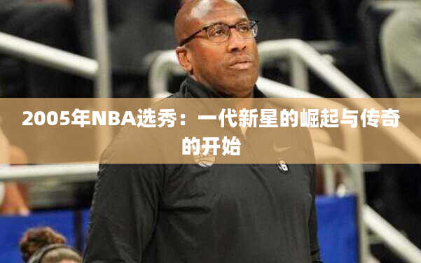 2005年NBA选秀：一代新星的崛起与传奇的开始