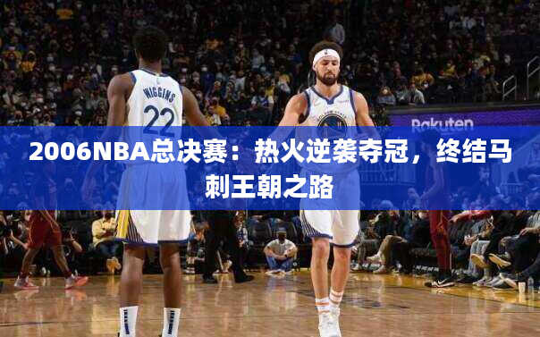 2006NBA总决赛：热火逆袭夺冠，终结马刺王朝之路