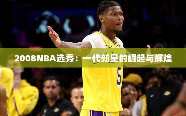 2008NBA选秀：一代新星的崛起与辉煌