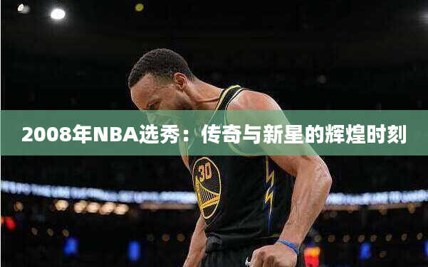 2008年NBA选秀：传奇与新星的辉煌时刻