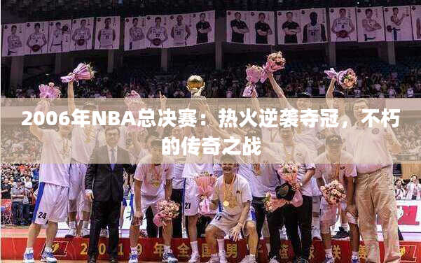 2006年NBA总决赛：热火逆袭夺冠，不朽的传奇之战