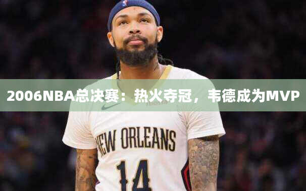 2006NBA总决赛：热火夺冠，韦德成为MVP